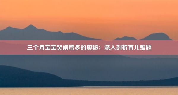 三个月宝宝哭闹增多的奥秘：深入剖析育儿难题