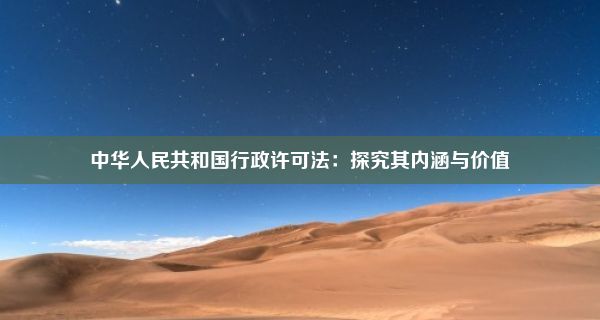 中华人民共和国行政许可法：探究其内涵与价值