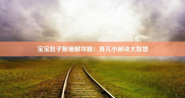 宝宝肚子胀缓解攻略：育儿小秘诀大智慧