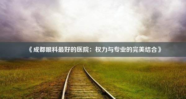 《成都眼科最好的医院：权力与专业的完美结合》