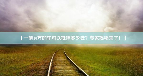 【一辆10万的车可以抵押多少钱？专家揭秘来了！】