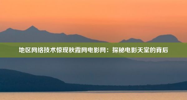 地区网络技术惊现秋霞网电影网：探秘电影天堂的背后