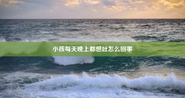 小孩每天晚上都想吐怎么回事