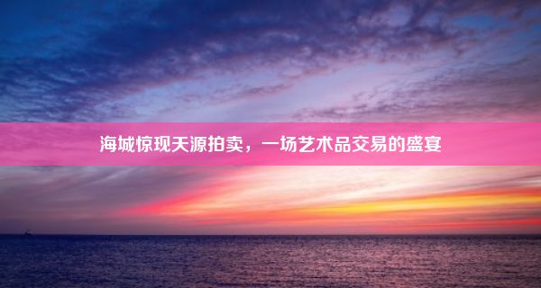 海城惊现天源拍卖，一场艺术品交易的盛宴