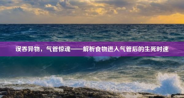 误吞异物，气管惊魂——解析食物进入气管后的生死时速