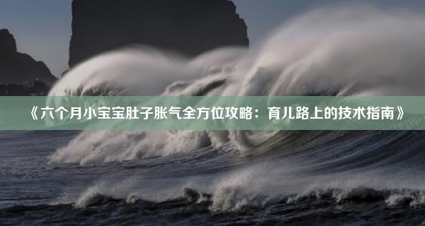 《六个月小宝宝肚子胀气全方位攻略：育儿路上的技术指南》