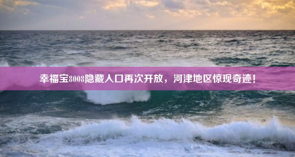 幸福宝8008隐藏入口再次开放，河津地区惊现奇迹！