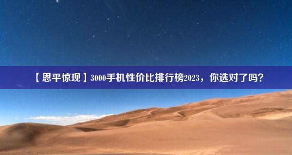 【恩平惊现】3000手机性价比排行榜2023，你选对了吗？