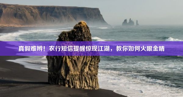 真假难辨！农行短信提醒惊现江湖，教你如何火眼金睛