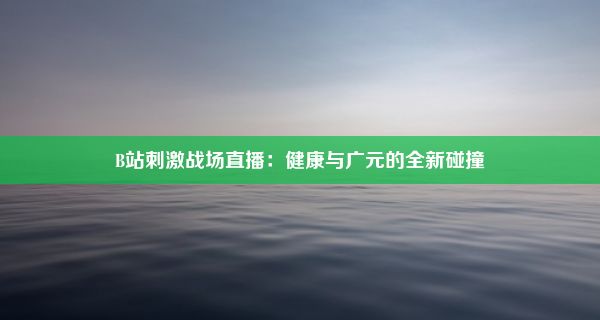 B站刺激战场直播：健康与广元的全新碰撞