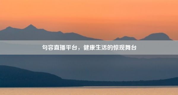 句容直播平台，健康生活的惊现舞台