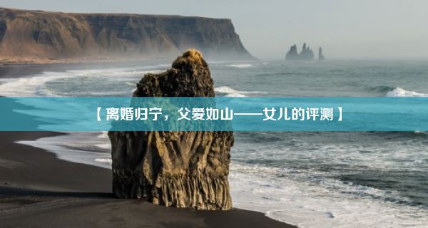 【离婚归宁，父爱如山——女儿的评测】