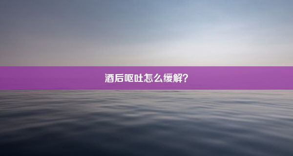 酒后呕吐怎么缓解？