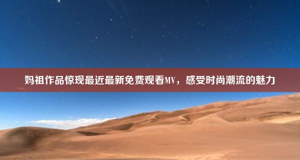 妈祖作品惊现最近最新免费观看MV，感受时尚潮流的魅力