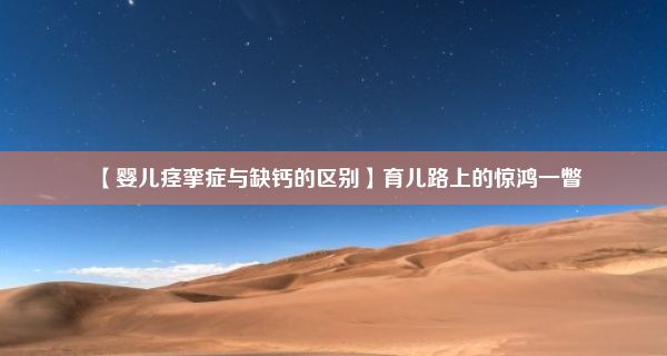 【婴儿痉挛症与缺钙的区别】育儿路上的惊鸿一瞥