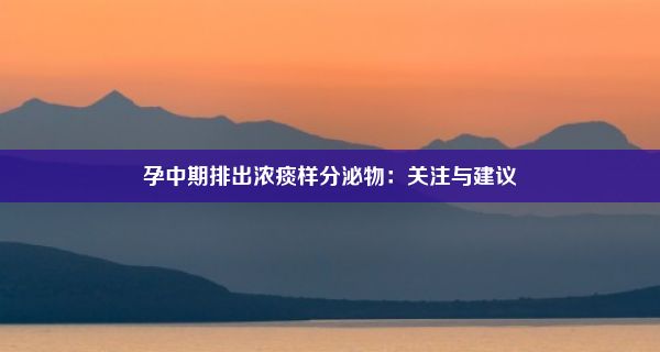 孕中期排出浓痰样分泌物：关注与建议