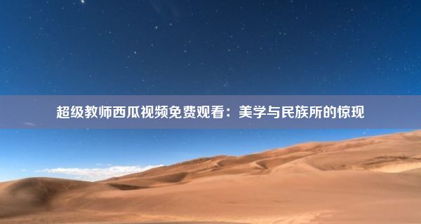 超级教师西瓜视频免费观看：美学与民族所的惊现