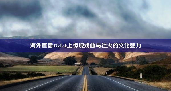 海外直播TikTok上惊现戏曲与社火的文化魅力