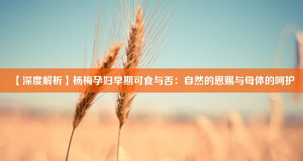 【深度解析】杨梅孕妇早期可食与否：自然的恩赐与母体的呵护