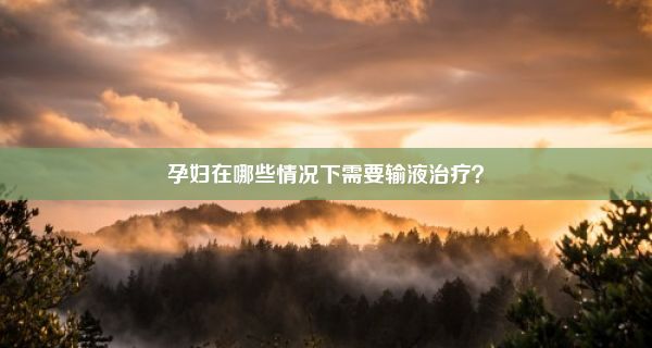 孕妇在哪些情况下需要输液治疗？