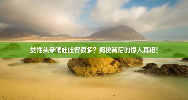 女性头晕呕吐吐得很多？揭秘背后的惊人真相！