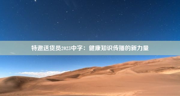 特邀送货员2023中字：健康知识传播的新力量