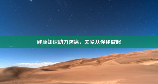 健康知识助力防癌，关爱从你我做起