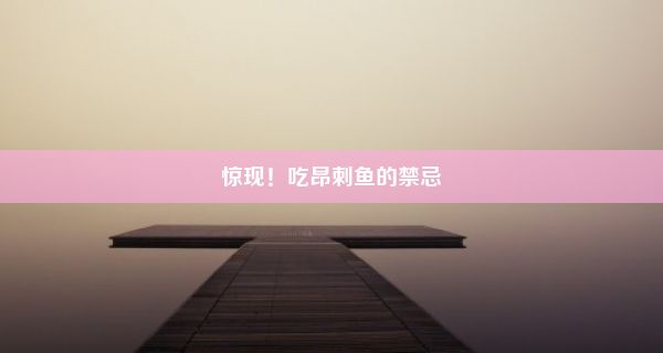 惊现！吃昂刺鱼的禁忌