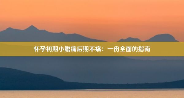 怀孕初期小腹痛后期不痛：一份全面的指南