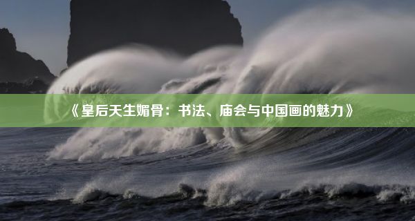 《皇后天生媚骨：书法、庙会与中国画的魅力》