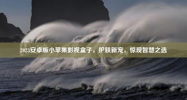 2023安卓版小苹果影视盒子，护肤新宠，惊现智慧之选