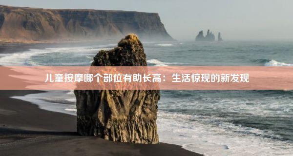 儿童按摩哪个部位有助长高：生活惊现的新发现