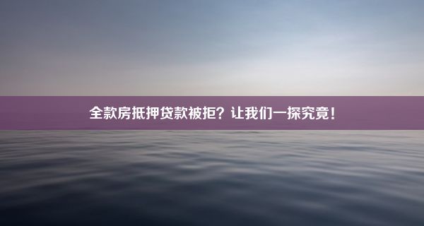 全款房抵押贷款被拒？让我们一探究竟！