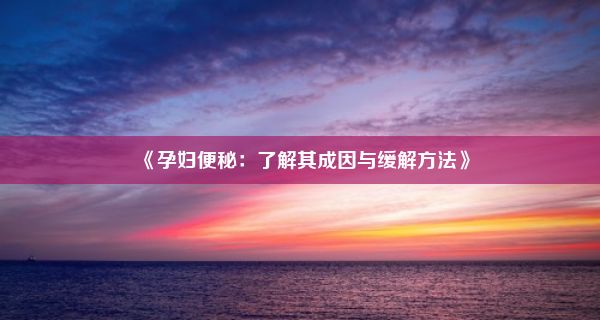 《孕妇便秘：了解其成因与缓解方法》