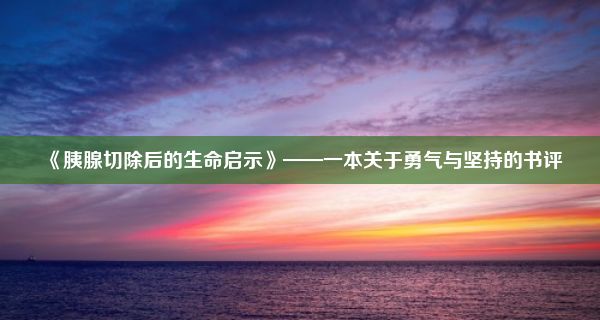 《胰腺切除后的生命启示》——一本关于勇气与坚持的书评