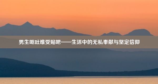 男生呕吐难受贴吧——生活中的无私奉献与坚定信仰