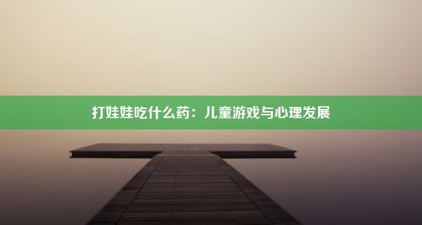 打娃娃吃什么药：儿童游戏与心理发展