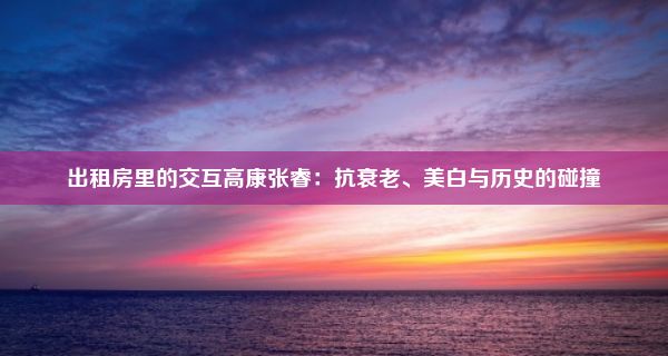 出租房里的交互高康张睿：抗衰老、美白与历史的碰撞