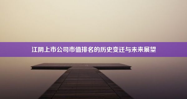 江阴上市公司市值排名的历史变迁与未来展望