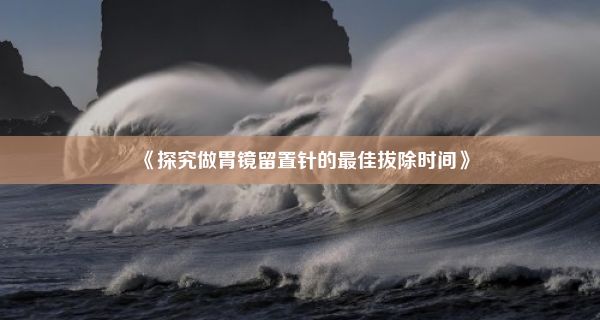 《探究做胃镜留置针的最佳拔除时间》