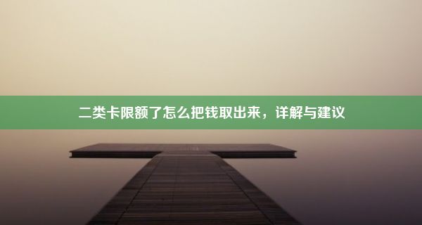 二类卡限额了怎么把钱取出来，详解与建议