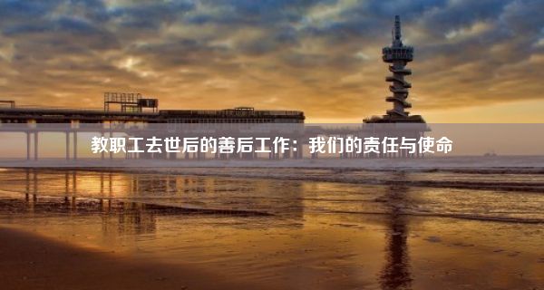 教职工去世后的善后工作：我们的责任与使命