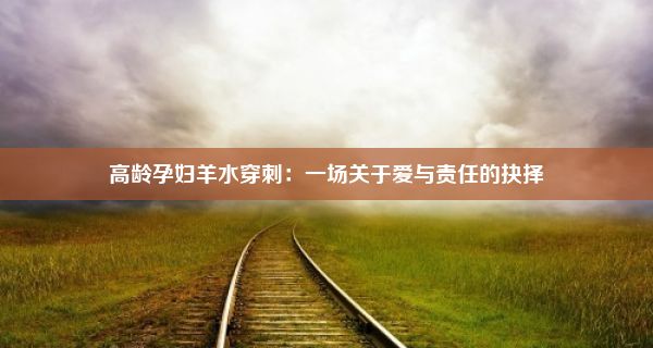 高龄孕妇羊水穿刺：一场关于爱与责任的抉择