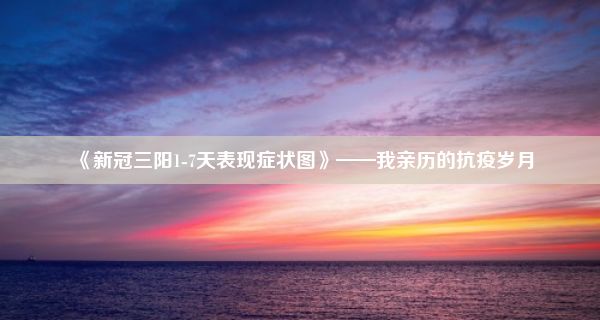 《新冠三阳1-7天表现症状图》——我亲历的抗疫岁月