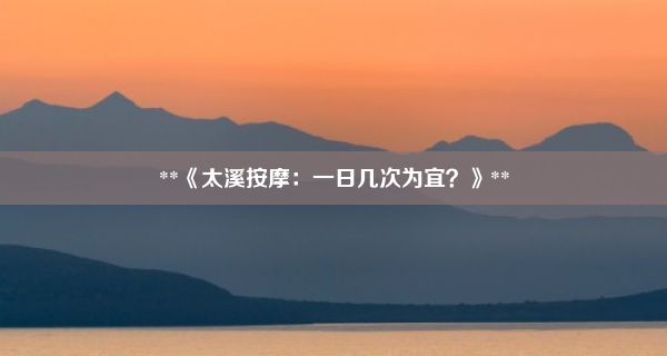 **《太溪按摩：一日几次为宜？》**