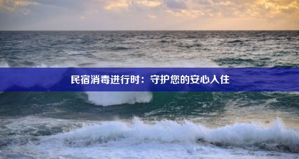 民宿消毒进行时：守护您的安心入住