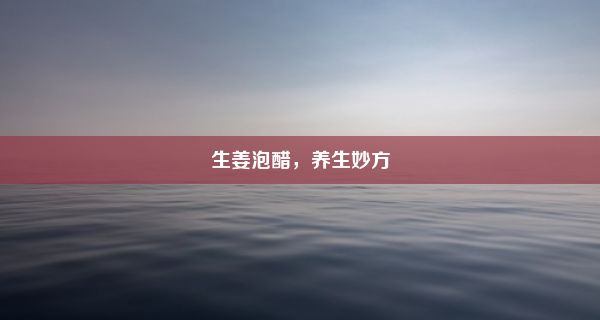 生姜泡醋，养生妙方