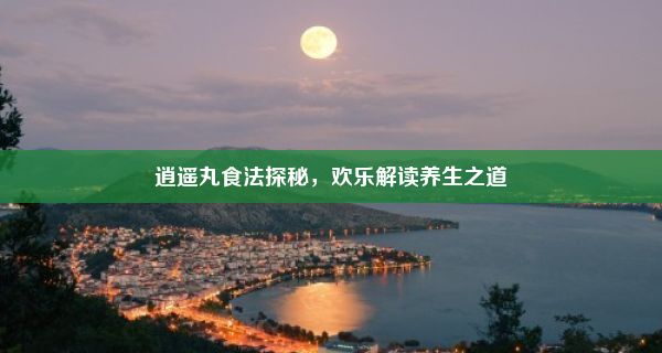 逍遥丸食法探秘，欢乐解读养生之道