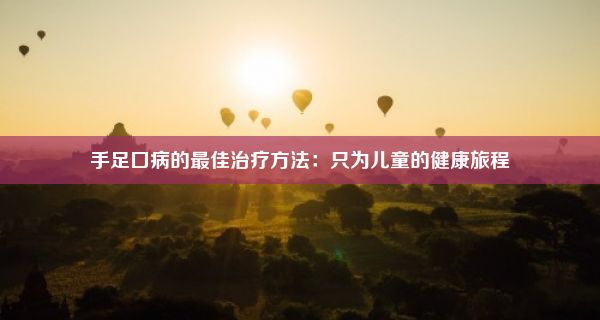 手足口病的最佳治疗方法：只为儿童的健康旅程