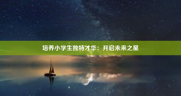 培养小学生独特才华：开启未来之星